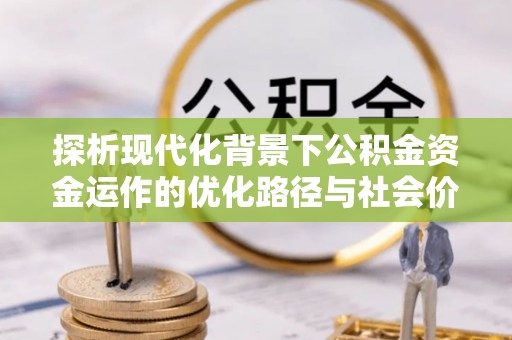 陆丰探析现代化背景下公积金资金运作的优化路径与社会价值