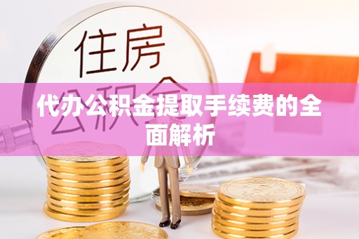 陆丰代办公积金提取手续费的全面解析