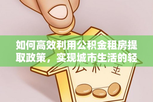 陆丰如何高效利用公积金租房提取政策，实现城市生活的轻松负担