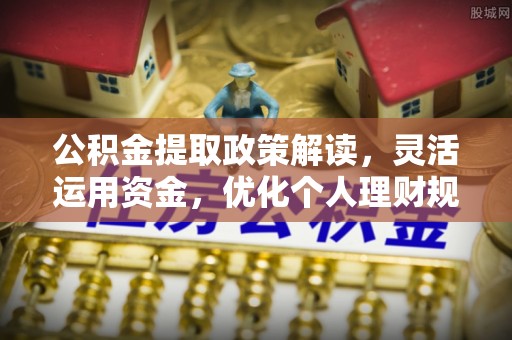 陆丰公积金提取政策解读，灵活运用资金，优化个人理财规划
