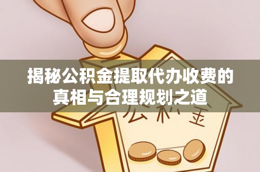 陆丰揭秘公积金提取代办收费的真相与合理规划之道