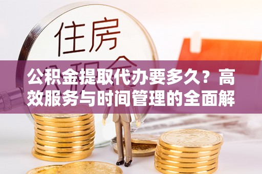 陆丰公积金提取代办要多久？高效服务与时间管理的全面解析