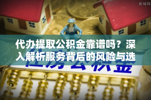 陆丰代办提取公积金靠谱吗？深入解析服务背后的风险与选择