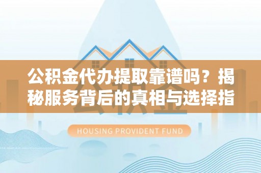 陆丰公积金代办提取靠谱吗？揭秘服务背后的真相与选择指南