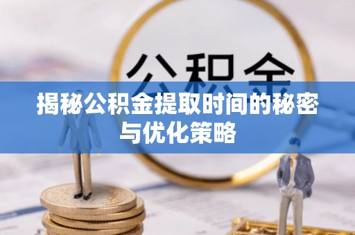 陆丰揭秘公积金提取时间的秘密与优化策略
