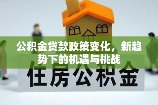 陆丰公积金贷款政策变化，新趋势下的机遇与挑战