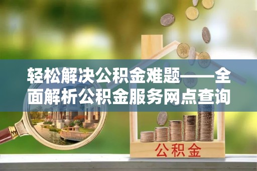 陆丰轻松解决公积金难题——全面解析公积金服务网点查询技巧