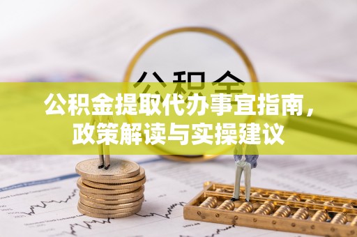 陆丰公积金提取代办事宜指南，政策解读与实操建议