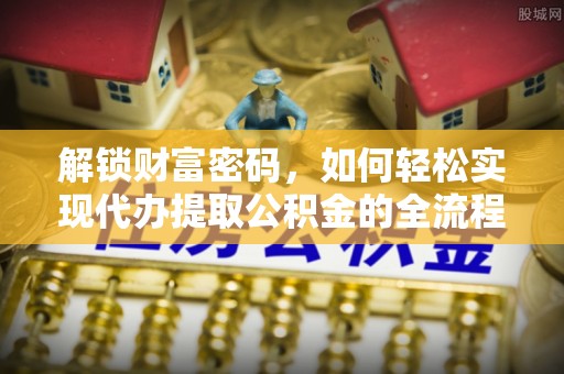 陆丰解锁财富密码，如何轻松实现代办提取公积金的全流程攻略