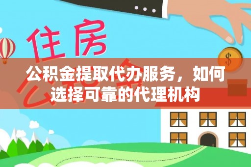陆丰公积金提取代办服务，如何选择可靠的代理机构