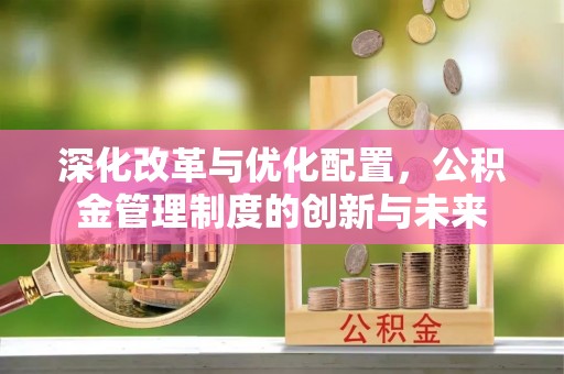 陆丰深化改革与优化配置，公积金管理制度的创新与未来