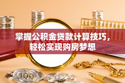 陆丰掌握公积金贷款计算技巧，轻松实现购房梦想