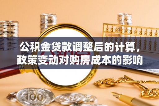 陆丰公积金贷款调整后的计算，政策变动对购房成本的影响分析