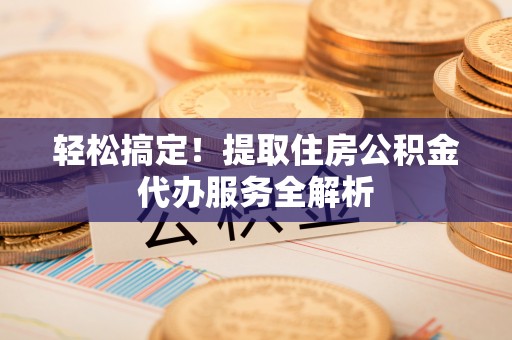 陆丰轻松搞定！提取住房公积金代办服务全解析