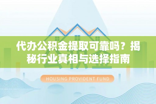 陆丰代办公积金提取可靠吗？揭秘行业真相与选择指南