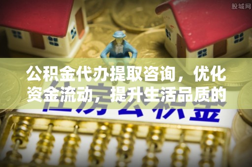 陆丰公积金代办提取咨询，优化资金流动，提升生活品质的明智选择