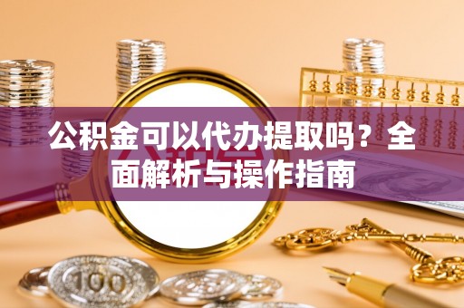 陆丰公积金可以代办提取吗？全面解析与操作指南