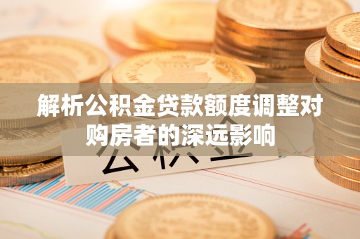 陆丰解析公积金贷款额度调整对购房者的深远影响