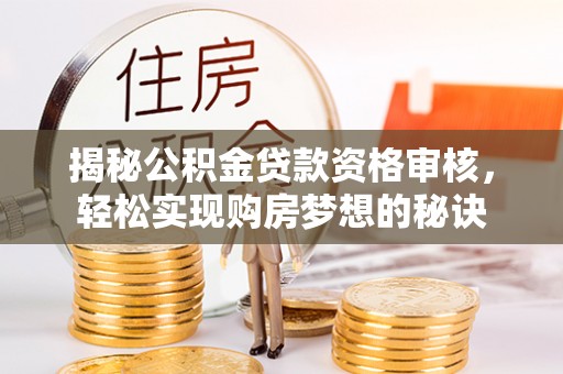 陆丰揭秘公积金贷款资格审核，轻松实现购房梦想的秘诀