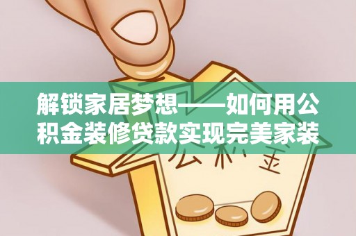 陆丰解锁家居梦想——如何用公积金装修贷款实现完美家装