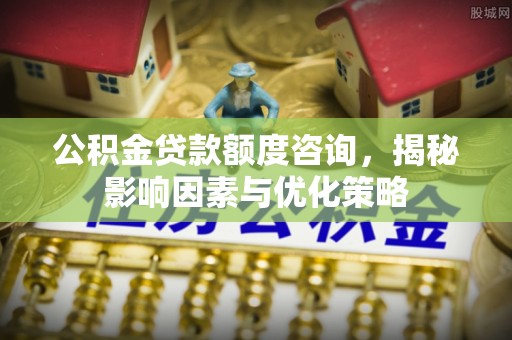 陆丰公积金贷款额度咨询，揭秘影响因素与优化策略