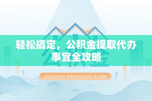 陆丰轻松搞定，公积金提取代办事宜全攻略