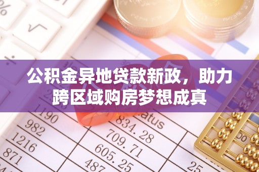陆丰公积金异地贷款新政，助力跨区域购房梦想成真