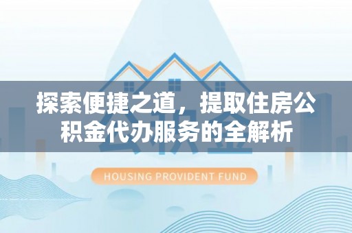 陆丰探索便捷之道，提取住房公积金代办服务的全解析