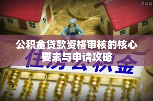 陆丰公积金贷款资格审核的核心要素与申请攻略