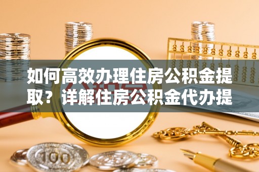 陆丰如何高效办理住房公积金提取？详解住房公积金代办提取流程