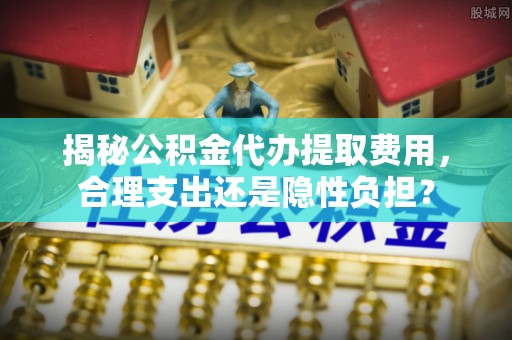 陆丰揭秘公积金代办提取费用，合理支出还是隐性负担？