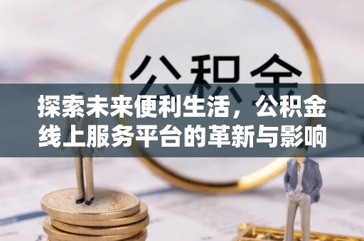 陆丰探索未来便利生活，公积金线上服务平台的革新与影响