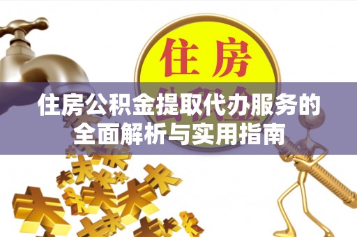 陆丰住房公积金提取代办服务的全面解析与实用指南