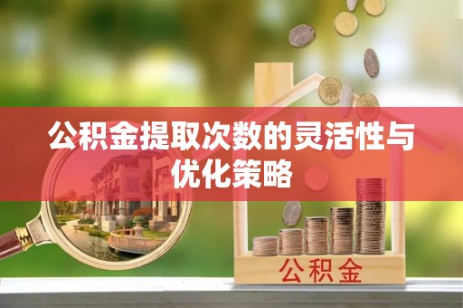 陆丰公积金提取次数的灵活性与优化策略