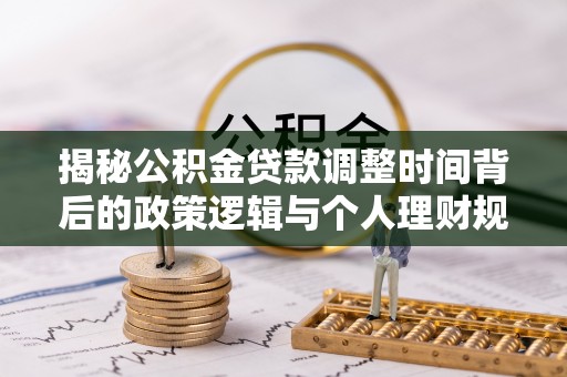 陆丰揭秘公积金贷款调整时间背后的政策逻辑与个人理财规划
