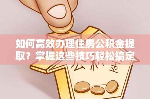 陆丰如何高效办理住房公积金提取？掌握这些技巧轻松搞定