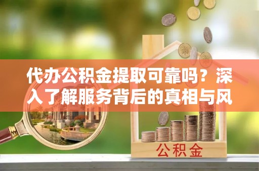 陆丰代办公积金提取可靠吗？深入了解服务背后的真相与风险