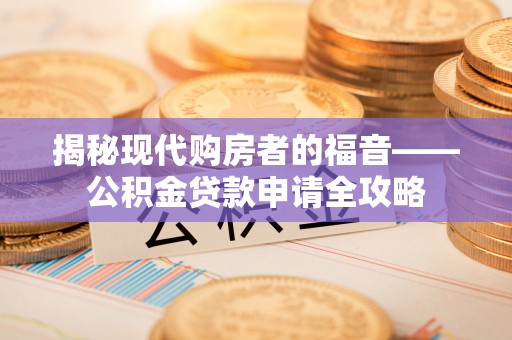 陆丰揭秘现代购房者的福音——公积金贷款申请全攻略
