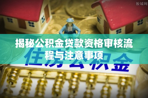 陆丰揭秘公积金贷款资格审核流程与注意事项