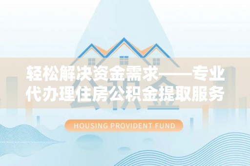 陆丰轻松解决资金需求——专业代办理住房公积金提取服务