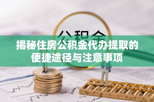 陆丰揭秘住房公积金代办提取的便捷途径与注意事项