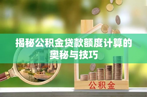 陆丰揭秘公积金贷款额度计算的奥秘与技巧