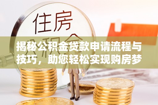 陆丰揭秘公积金贷款申请流程与技巧，助您轻松实现购房梦