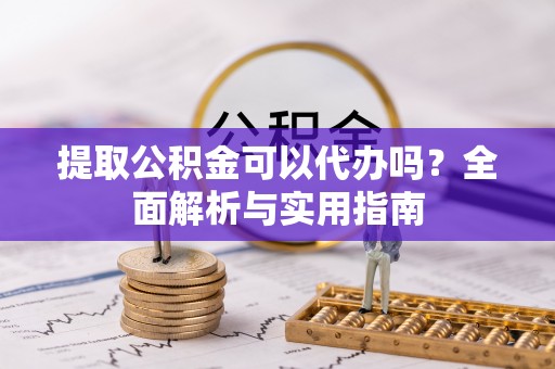 陆丰提取公积金可以代办吗？全面解析与实用指南