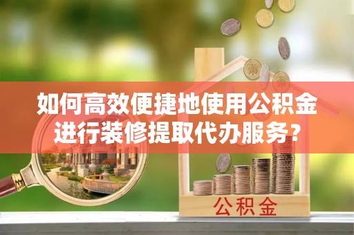 陆丰如何高效便捷地使用公积金进行装修提取代办服务？