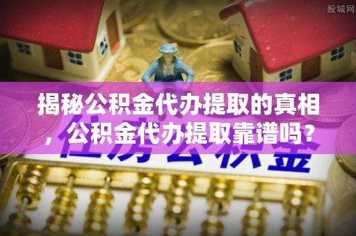 陆丰揭秘公积金代办提取的真相，公积金代办提取靠谱吗？