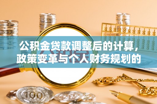 陆丰公积金贷款调整后的计算，政策变革与个人财务规划的深度解析
