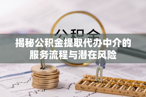 陆丰揭秘公积金提取代办中介的服务流程与潜在风险