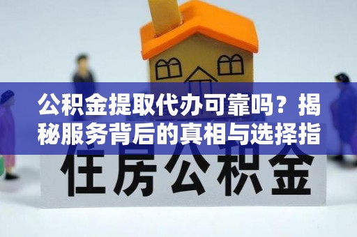 陆丰公积金提取代办可靠吗？揭秘服务背后的真相与选择指南