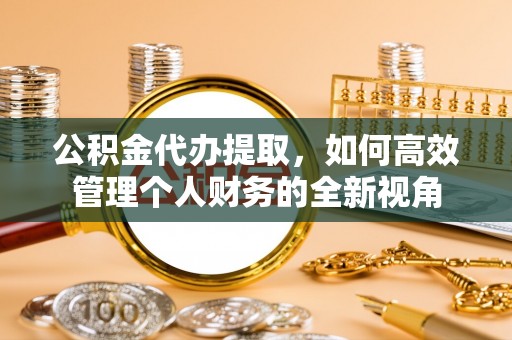 陆丰公积金代办提取，如何高效管理个人财务的全新视角